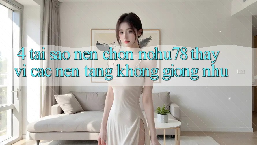 4. Tại Sao Nên Chọn Nohu78 Thay Vì Các Nền Tảng Không giống như? 4. Tại Sao Nên Chọn Nohu78 Thay Vì Các Nền Tảng Không giống như?