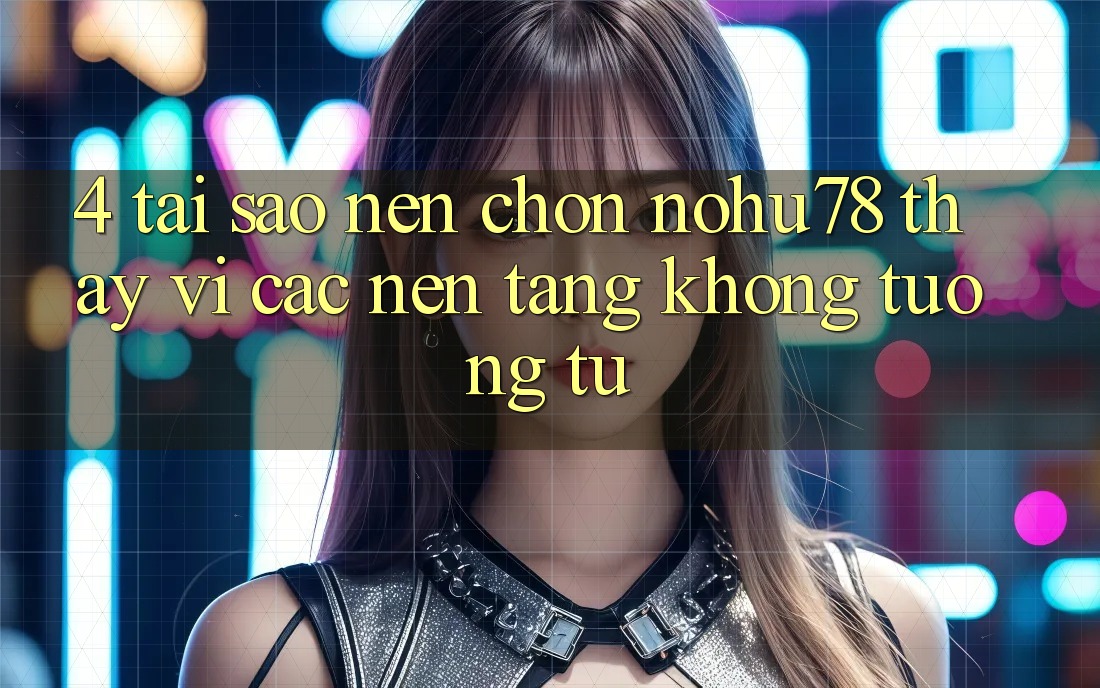 4. Tại Sao Nên Chọn Nohu78 Thay Vì Các Nền Tảng Không tương tự? 4. Tại Sao Nên Chọn Nohu78 Thay Vì Các Nền Tảng Không tương tự?