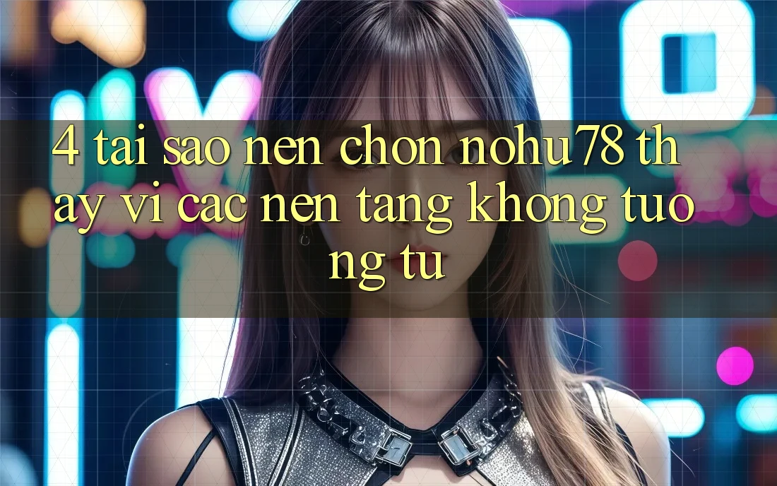 4. Tại Sao Nên Chọn Nohu78 Thay Vì Các Nền Tảng Không tương tự? 4. Tại Sao Nên Chọn Nohu78 Thay Vì Các Nền Tảng Không tương tự?