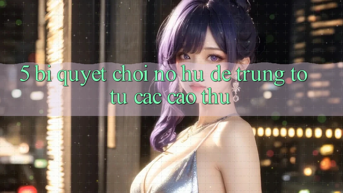 5. Bí Quyết Chơi Nổ Hũ Dễ Trúng To Từ Các Cao Thủ