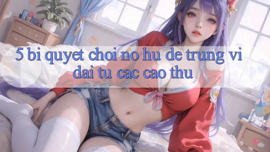 5. Bí quyết Chơi Nổ Hũ Dễ Trúng Vĩ đại Từ Các Cao Thủ 5. Bí quyết Chơi Nổ Hũ Dễ Trúng Vĩ đại Từ Các Cao Thủ