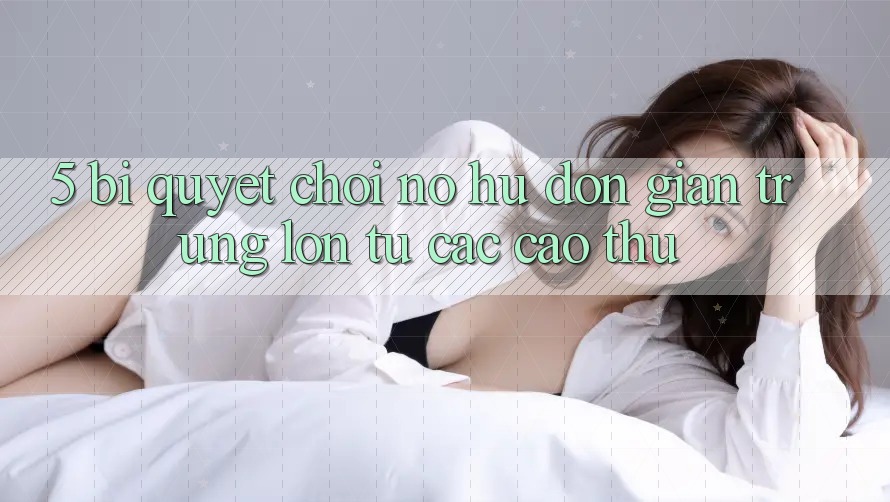5. Bí Quyết Chơi Nổ Hũ Đơn giản Trúng Lớn Từ Các Cao Thủ 5. Bí Quyết Chơi Nổ Hũ Đơn giản Trúng Lớn Từ Các Cao Thủ