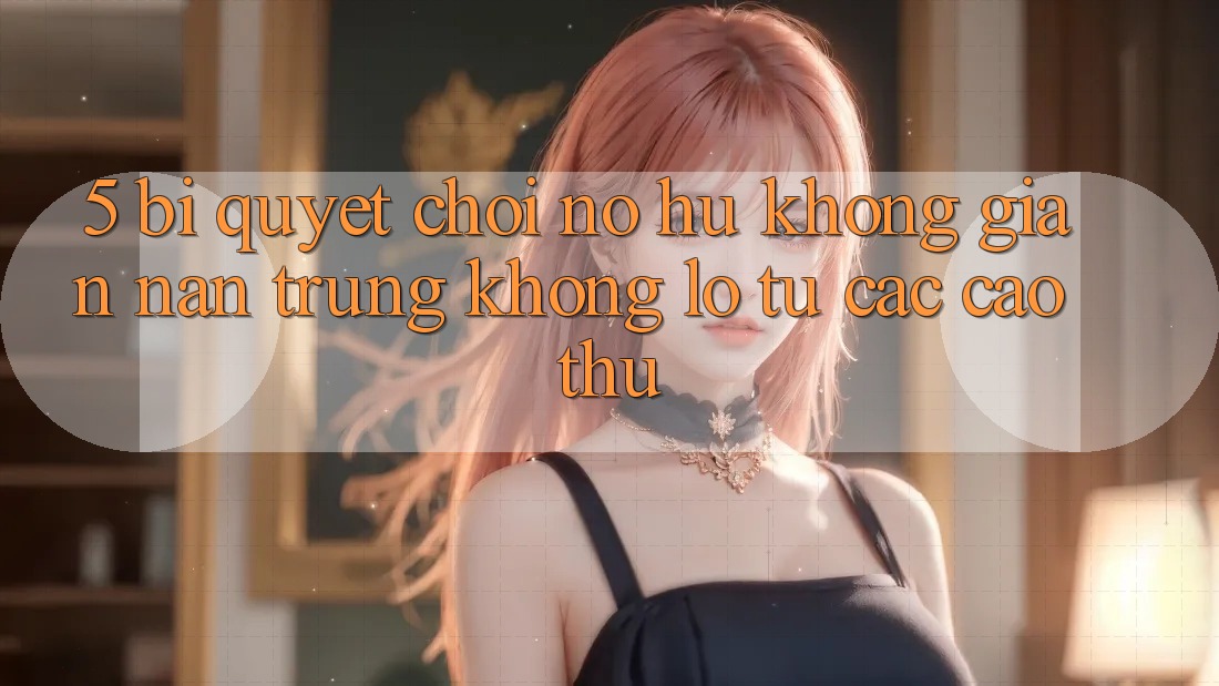 5. Bí Quyết Chơi Nổ Hũ Không gian nan Trúng Khổng lồ Từ Các Cao Thủ 5. Bí Quyết Chơi Nổ Hũ Không gian nan Trúng Khổng lồ Từ Các Cao Thủ