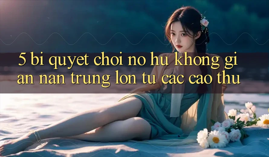 5. Bí Quyết Chơi Nổ Hũ Không gian nan Trúng Lớn Từ Các Cao Thủ 5. Bí Quyết Chơi Nổ Hũ Không gian nan Trúng Lớn Từ Các Cao Thủ