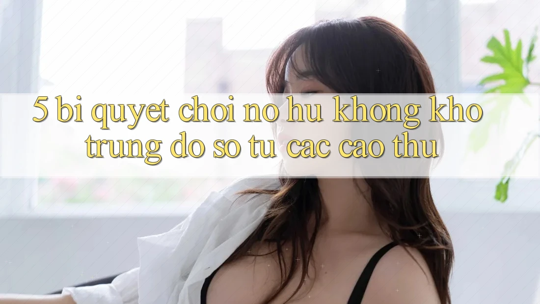 5. Bí Quyết Chơi Nổ Hũ Không khó Trúng Đồ sộ Từ Các Cao Thủ 5. Bí Quyết Chơi Nổ Hũ Không khó Trúng Đồ sộ Từ Các Cao Thủ