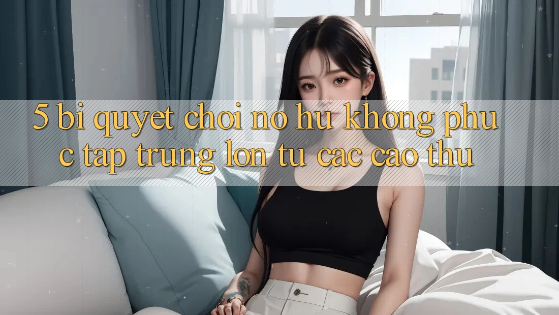 5. Bí Quyết Chơi Nổ Hũ Không phức tạp Trúng Lớn Từ Các Cao Thủ 5. Bí Quyết Chơi Nổ Hũ Không phức tạp Trúng Lớn Từ Các Cao Thủ