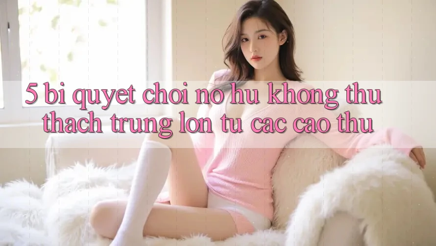 5. Bí Quyết Chơi Nổ Hũ Không thử thách Trúng Lớn Từ Các Cao Thủ 5. Bí Quyết Chơi Nổ Hũ Không thử thách Trúng Lớn Từ Các Cao Thủ