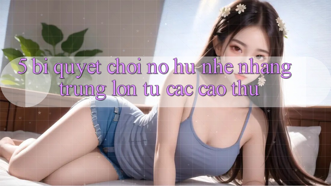 5. Bí Quyết Chơi Nổ Hũ Nhẹ nhàng Trúng Lớn Từ Các Cao Thủ 5. Bí Quyết Chơi Nổ Hũ Nhẹ nhàng Trúng Lớn Từ Các Cao Thủ