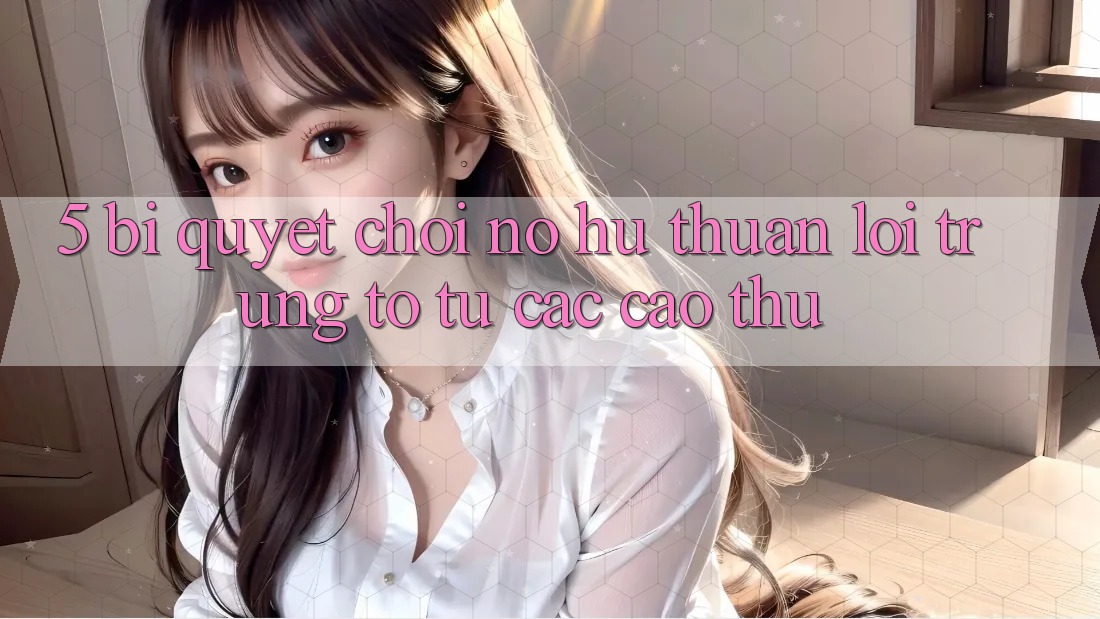 5. Bí quyết Chơi Nổ Hũ Thuận lợi Trúng To Từ Các Cao Thủ
