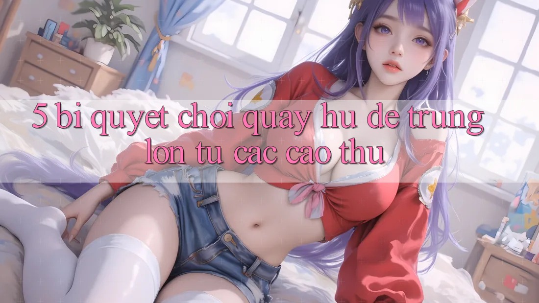 5. Bí Quyết Chơi Quay hũ Dễ Trúng Lớn Từ Các Cao Thủ 5. Bí Quyết Chơi Quay hũ Dễ Trúng Lớn Từ Các Cao Thủ