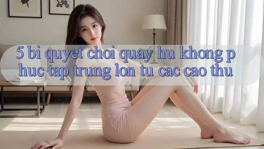 5. Bí Quyết Chơi Quay hũ Không phức tạp Trúng Lớn Từ Các Cao Thủ 5. Bí Quyết Chơi Quay hũ Không phức tạp Trúng Lớn Từ Các Cao Thủ
