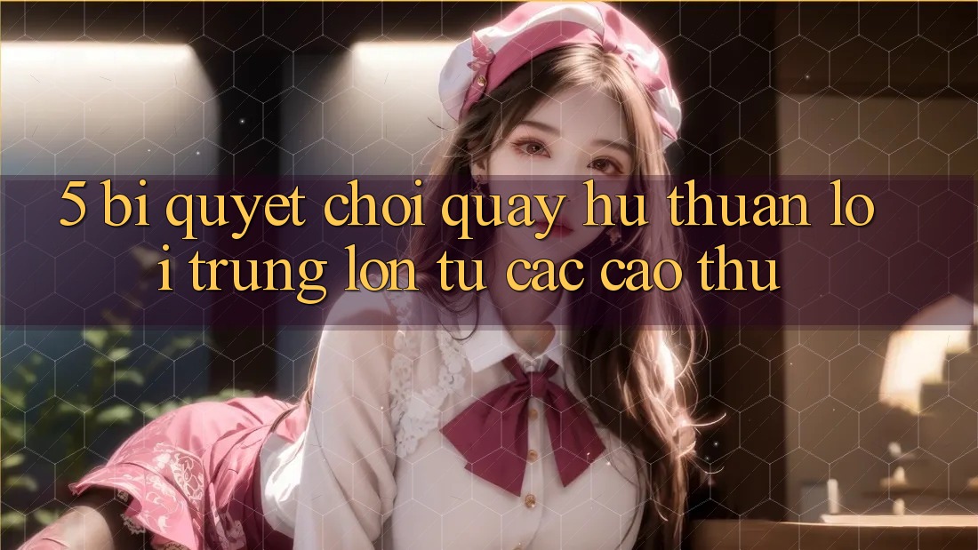 5. Bí Quyết Chơi Quay hũ Thuận lợi Trúng Lớn Từ Các Cao Thủ 5. Bí Quyết Chơi Quay hũ Thuận lợi Trúng Lớn Từ Các Cao Thủ