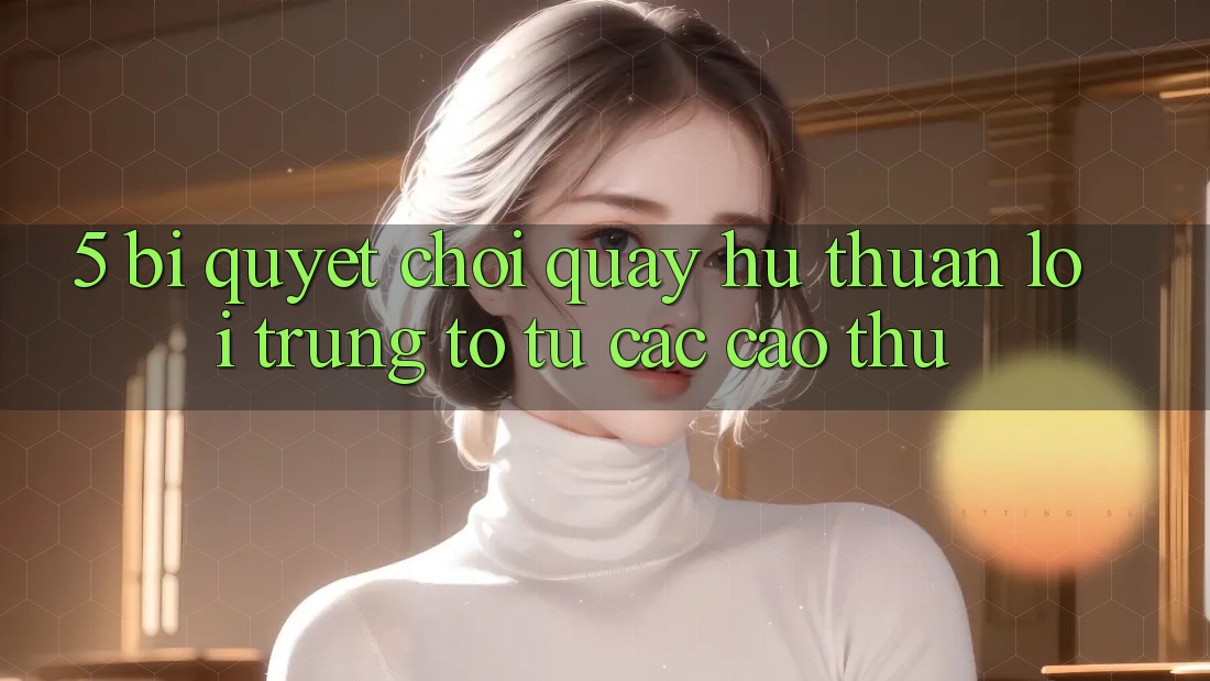 5. Bí Quyết Chơi Quay hũ Thuận lợi Trúng To Từ Các Cao Thủ 5. Bí Quyết Chơi Quay hũ Thuận lợi Trúng To Từ Các Cao Thủ