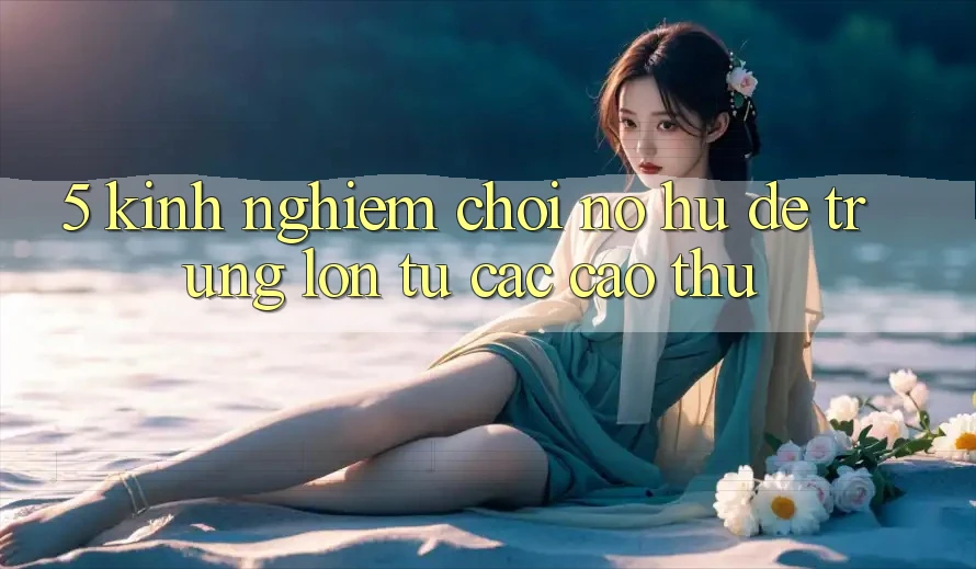 5. Kinh nghiệm Chơi Nổ Hũ Dễ Trúng Lớn Từ Các Cao Thủ
