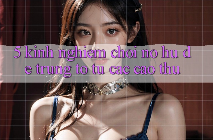 5. Kinh nghiệm Chơi Nổ Hũ Dễ Trúng To Từ Các Cao Thủ 5. Kinh nghiệm Chơi Nổ Hũ Dễ Trúng To Từ Các Cao Thủ