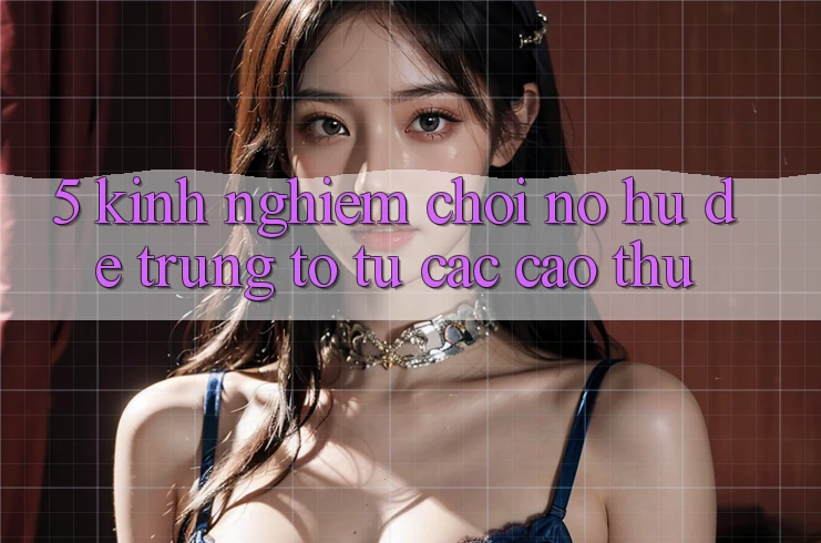 5. Kinh nghiệm Chơi Nổ Hũ Dễ Trúng To Từ Các Cao Thủ 5. Kinh nghiệm Chơi Nổ Hũ Dễ Trúng To Từ Các Cao Thủ