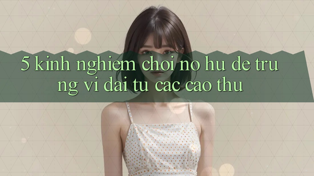 5. Kinh nghiệm Chơi Nổ Hũ Dễ Trúng Vĩ đại Từ Các Cao Thủ 5. Kinh nghiệm Chơi Nổ Hũ Dễ Trúng Vĩ đại Từ Các Cao Thủ