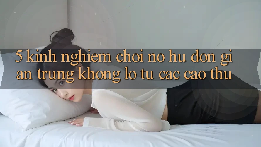 5. Kinh nghiệm Chơi Nổ Hũ Đơn giản Trúng Khổng lồ Từ Các Cao Thủ 5. Kinh nghiệm Chơi Nổ Hũ Đơn giản Trúng Khổng lồ Từ Các Cao Thủ