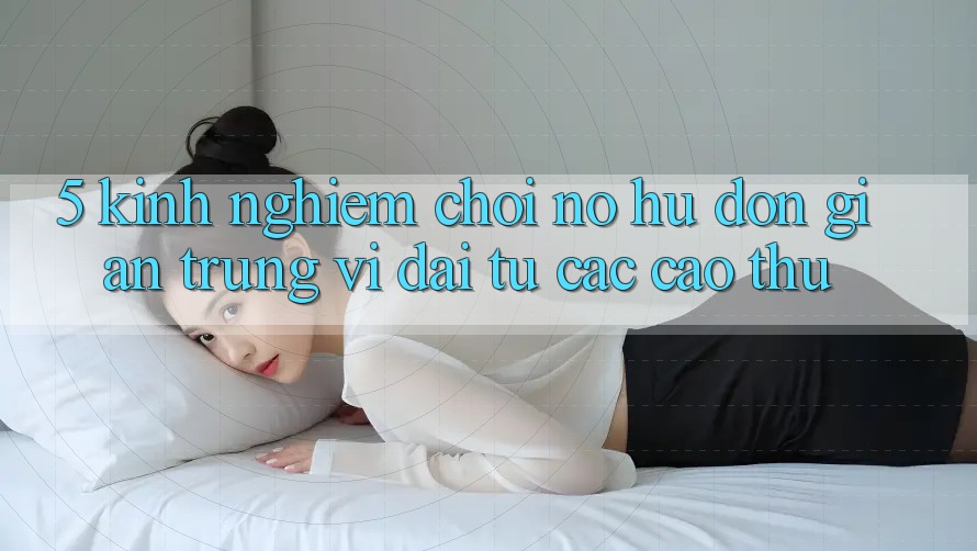 5. Kinh nghiệm Chơi Nổ Hũ Đơn giản Trúng Vĩ đại Từ Các Cao Thủ 5. Kinh nghiệm Chơi Nổ Hũ Đơn giản Trúng Vĩ đại Từ Các Cao Thủ