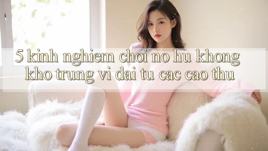 5. Kinh nghiệm Chơi Nổ Hũ Không khó Trúng Vĩ đại Từ Các Cao Thủ 5. Kinh nghiệm Chơi Nổ Hũ Không khó Trúng Vĩ đại Từ Các Cao Thủ