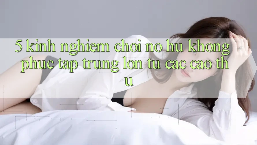 5. Kinh nghiệm Chơi Nổ Hũ Không phức tạp Trúng Lớn Từ Các Cao Thủ 5. Kinh nghiệm Chơi Nổ Hũ Không phức tạp Trúng Lớn Từ Các Cao Thủ