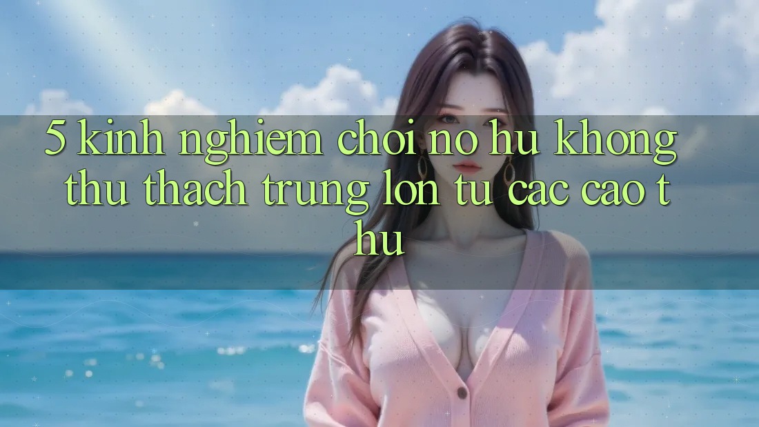 5. Kinh nghiệm Chơi Nổ Hũ Không thử thách Trúng Lớn Từ Các Cao Thủ 5. Kinh nghiệm Chơi Nổ Hũ Không thử thách Trúng Lớn Từ Các Cao Thủ