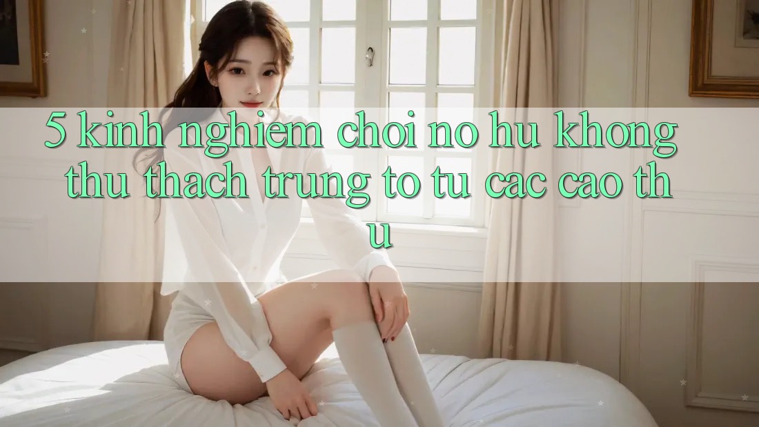 5. Kinh nghiệm Chơi Nổ Hũ Không thử thách Trúng To Từ Các Cao Thủ 5. Kinh nghiệm Chơi Nổ Hũ Không thử thách Trúng To Từ Các Cao Thủ