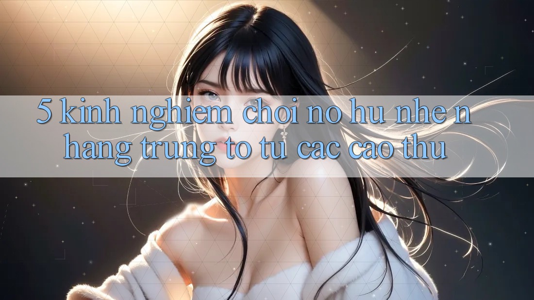 5. Kinh nghiệm Chơi Nổ Hũ Nhẹ nhàng Trúng To Từ Các Cao Thủ 5. Kinh nghiệm Chơi Nổ Hũ Nhẹ nhàng Trúng To Từ Các Cao Thủ