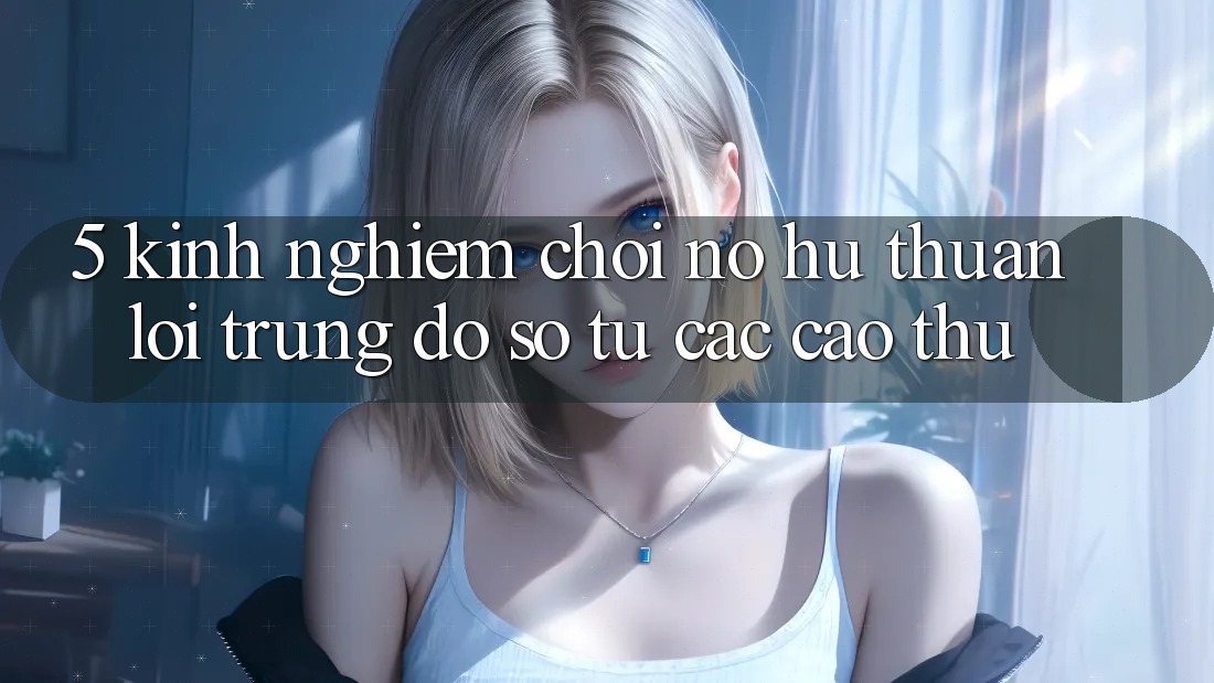 5. Kinh nghiệm Chơi Nổ Hũ Thuận lợi Trúng Đồ sộ Từ Các Cao Thủ 5. Kinh nghiệm Chơi Nổ Hũ Thuận lợi Trúng Đồ sộ Từ Các Cao Thủ