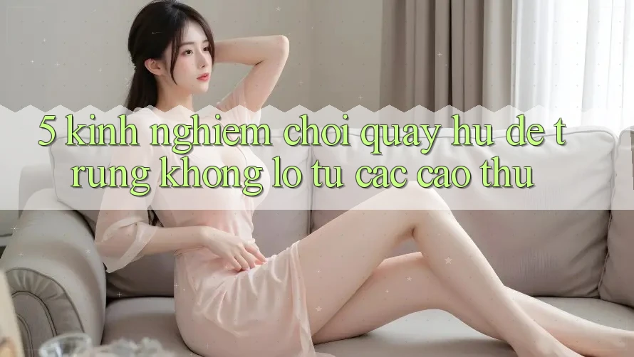 5. Kinh nghiệm Chơi Quay hũ Dễ Trúng Khổng lồ Từ Các Cao Thủ 5. Kinh nghiệm Chơi Quay hũ Dễ Trúng Khổng lồ Từ Các Cao Thủ