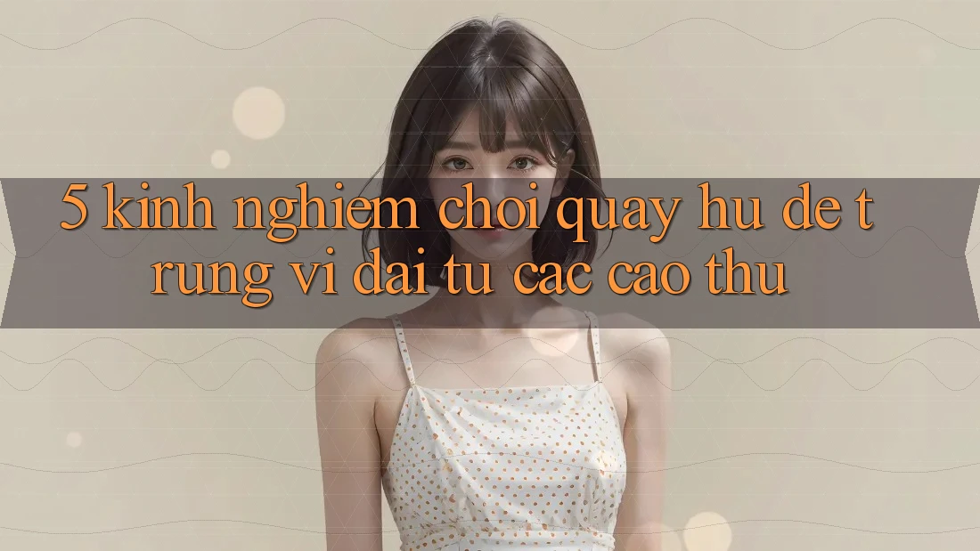 5. Kinh nghiệm Chơi Quay hũ Dễ Trúng Vĩ đại Từ Các Cao Thủ 5. Kinh nghiệm Chơi Quay hũ Dễ Trúng Vĩ đại Từ Các Cao Thủ