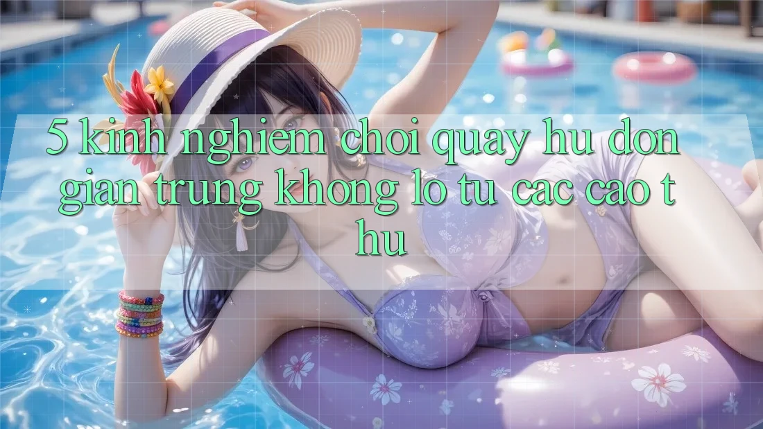 5. Kinh nghiệm Chơi Quay hũ Đơn giản Trúng Khổng lồ Từ Các Cao Thủ 5. Kinh nghiệm Chơi Quay hũ Đơn giản Trúng Khổng lồ Từ Các Cao Thủ