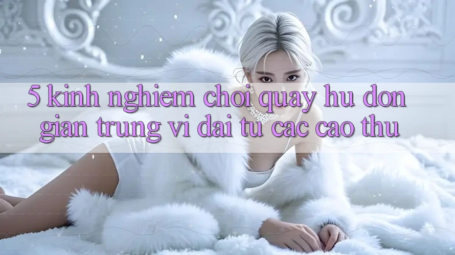 5. Kinh nghiệm Chơi Quay hũ Đơn giản Trúng Vĩ đại Từ Các Cao Thủ 5. Kinh nghiệm Chơi Quay hũ Đơn giản Trúng Vĩ đại Từ Các Cao Thủ