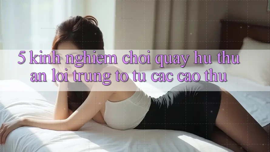 5. Kinh nghiệm Chơi Quay hũ Thuận lợi Trúng To Từ Các Cao Thủ 5. Kinh nghiệm Chơi Quay hũ Thuận lợi Trúng To Từ Các Cao Thủ