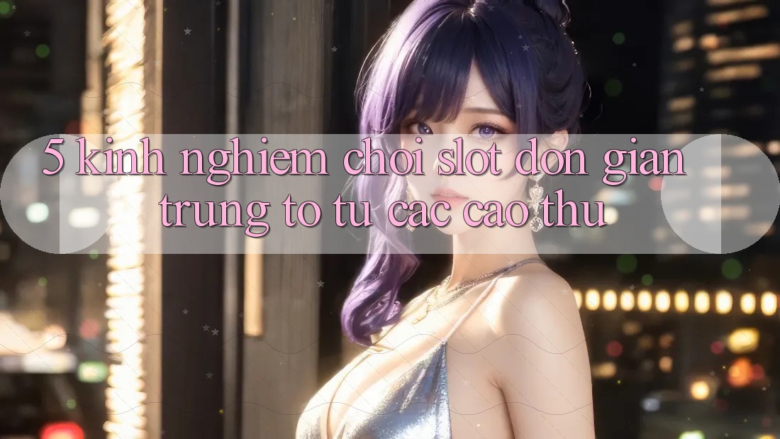 5. Kinh nghiệm Chơi Slot Đơn giản Trúng To Từ Các Cao Thủ 5. Kinh nghiệm Chơi Slot Đơn giản Trúng To Từ Các Cao Thủ