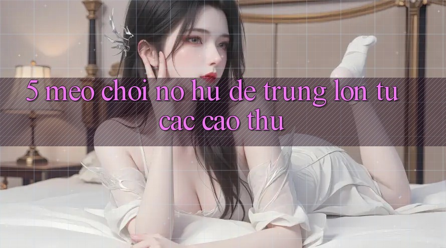 5. Mẹo Chơi Nổ Hũ Dễ Trúng Lớn Từ Các Cao Thủ 5. Mẹo Chơi Nổ Hũ Dễ Trúng Lớn Từ Các Cao Thủ