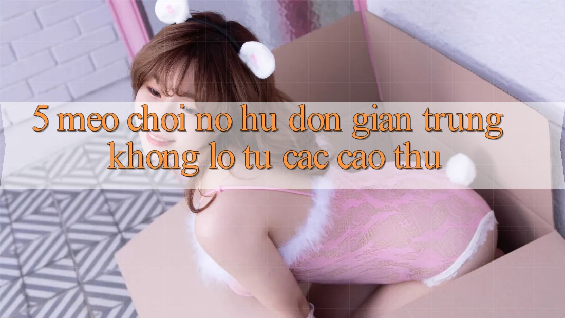 5. Mẹo Chơi Nổ Hũ Đơn giản Trúng Khổng lồ Từ Các Cao Thủ 5. Mẹo Chơi Nổ Hũ Đơn giản Trúng Khổng lồ Từ Các Cao Thủ