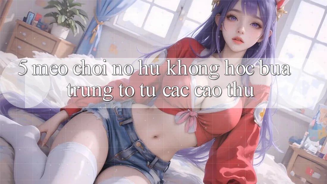 5. Mẹo Chơi Nổ Hũ Không hóc búa Trúng To Từ Các Cao Thủ
