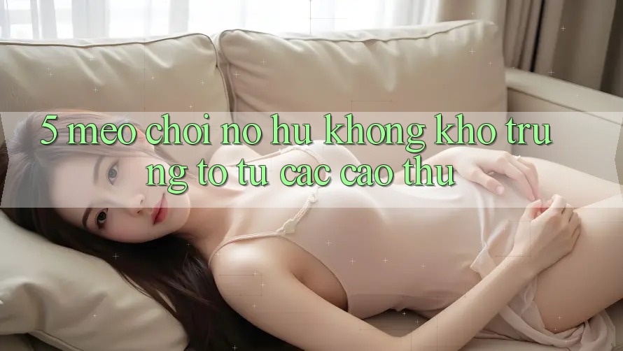 5. Mẹo Chơi Nổ Hũ Không khó Trúng To Từ Các Cao Thủ 5. Mẹo Chơi Nổ Hũ Không khó Trúng To Từ Các Cao Thủ