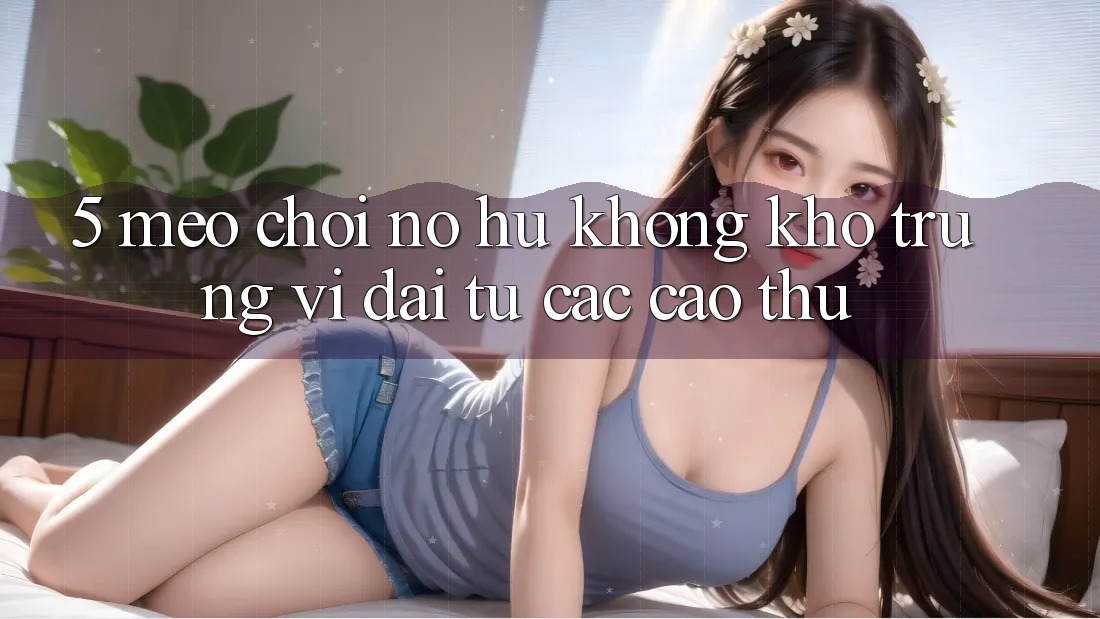 5. Mẹo Chơi Nổ Hũ Không khó Trúng Vĩ đại Từ Các Cao Thủ 5. Mẹo Chơi Nổ Hũ Không khó Trúng Vĩ đại Từ Các Cao Thủ