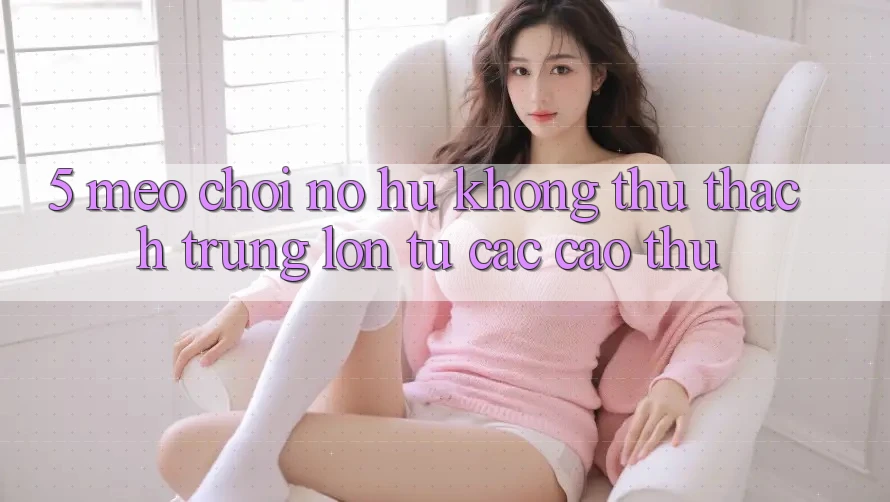 5. Mẹo Chơi Nổ Hũ Không thử thách Trúng Lớn Từ Các Cao Thủ 5. Mẹo Chơi Nổ Hũ Không thử thách Trúng Lớn Từ Các Cao Thủ