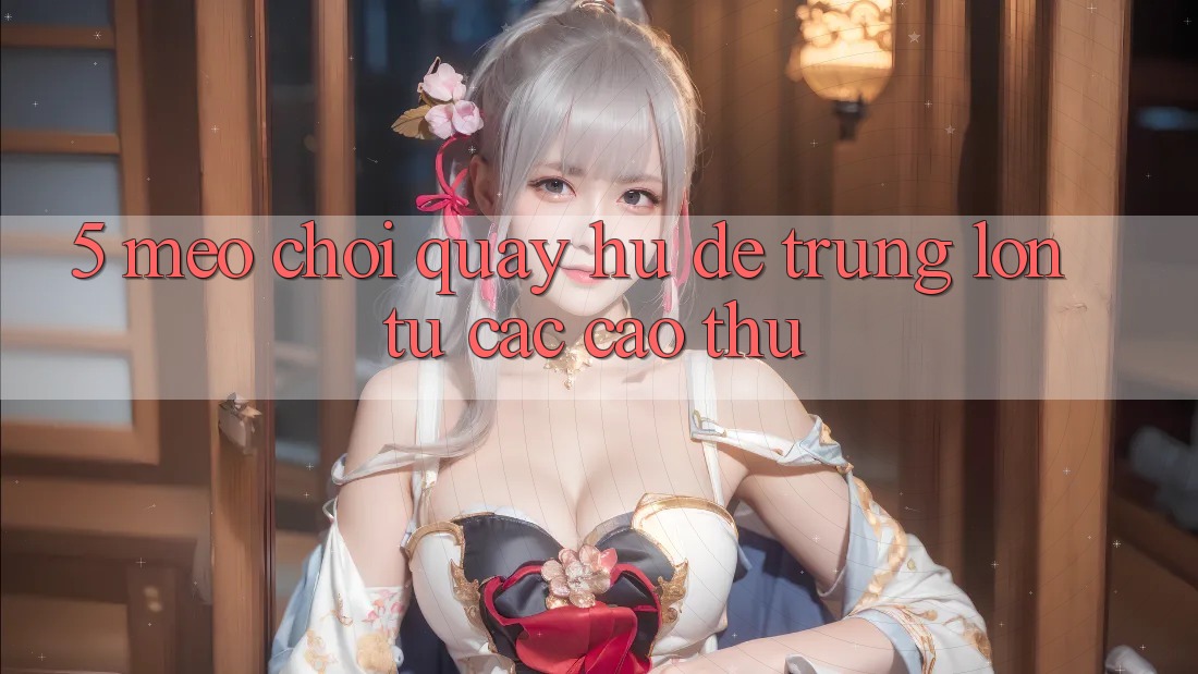 5. Mẹo Chơi Quay hũ Dễ Trúng Lớn Từ Các Cao Thủ 5. Mẹo Chơi Quay hũ Dễ Trúng Lớn Từ Các Cao Thủ