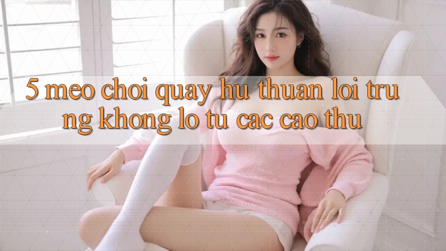 5. Mẹo Chơi Quay hũ Thuận lợi Trúng Khổng lồ Từ Các Cao Thủ 5. Mẹo Chơi Quay hũ Thuận lợi Trúng Khổng lồ Từ Các Cao Thủ