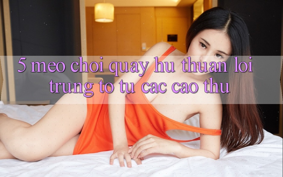 5. Mẹo Chơi Quay hũ Thuận lợi Trúng To Từ Các Cao Thủ 5. Mẹo Chơi Quay hũ Thuận lợi Trúng To Từ Các Cao Thủ