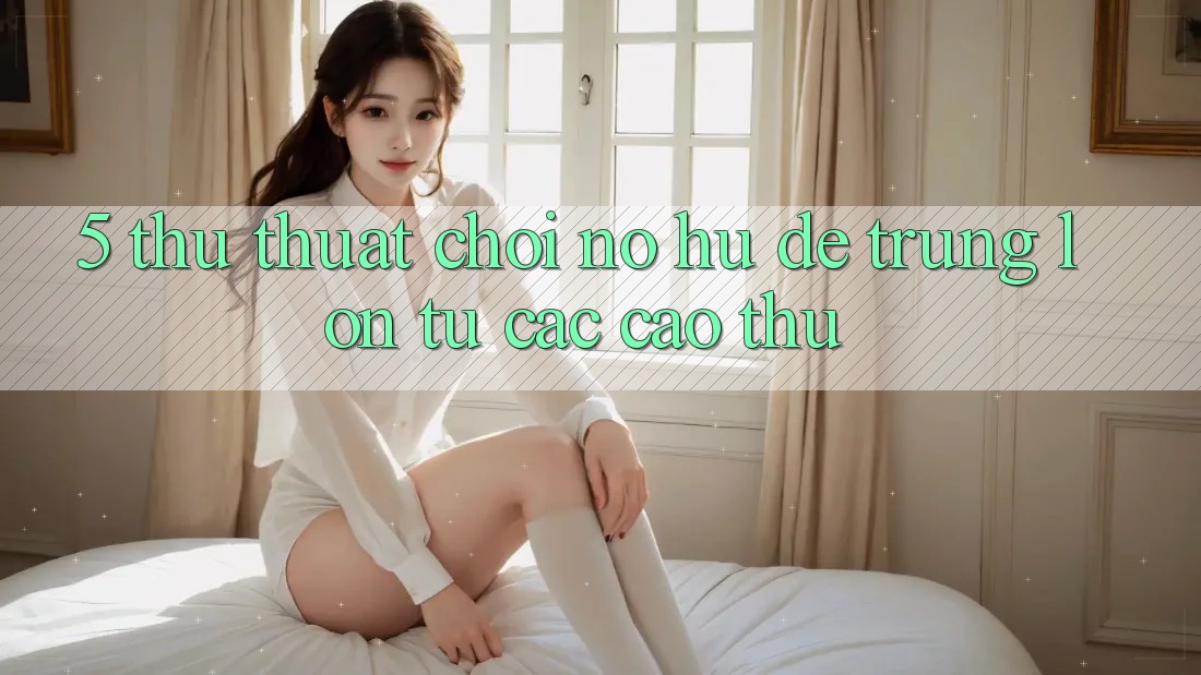 5. Thủ thuật Chơi Nổ Hũ Dễ Trúng Lớn Từ Các Cao Thủ 5. Thủ thuật Chơi Nổ Hũ Dễ Trúng Lớn Từ Các Cao Thủ