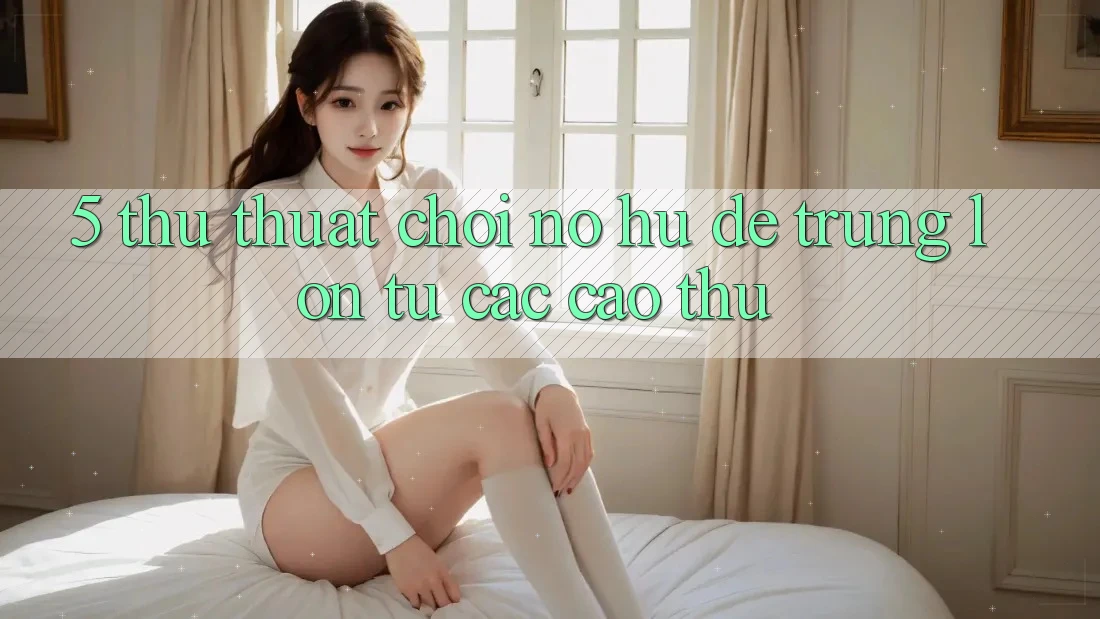 5. Thủ thuật Chơi Nổ Hũ Dễ Trúng Lớn Từ Các Cao Thủ 5. Thủ thuật Chơi Nổ Hũ Dễ Trúng Lớn Từ Các Cao Thủ