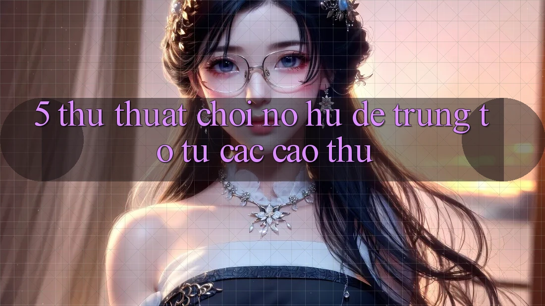 5. Thủ thuật Chơi Nổ Hũ Dễ Trúng To Từ Các Cao Thủ