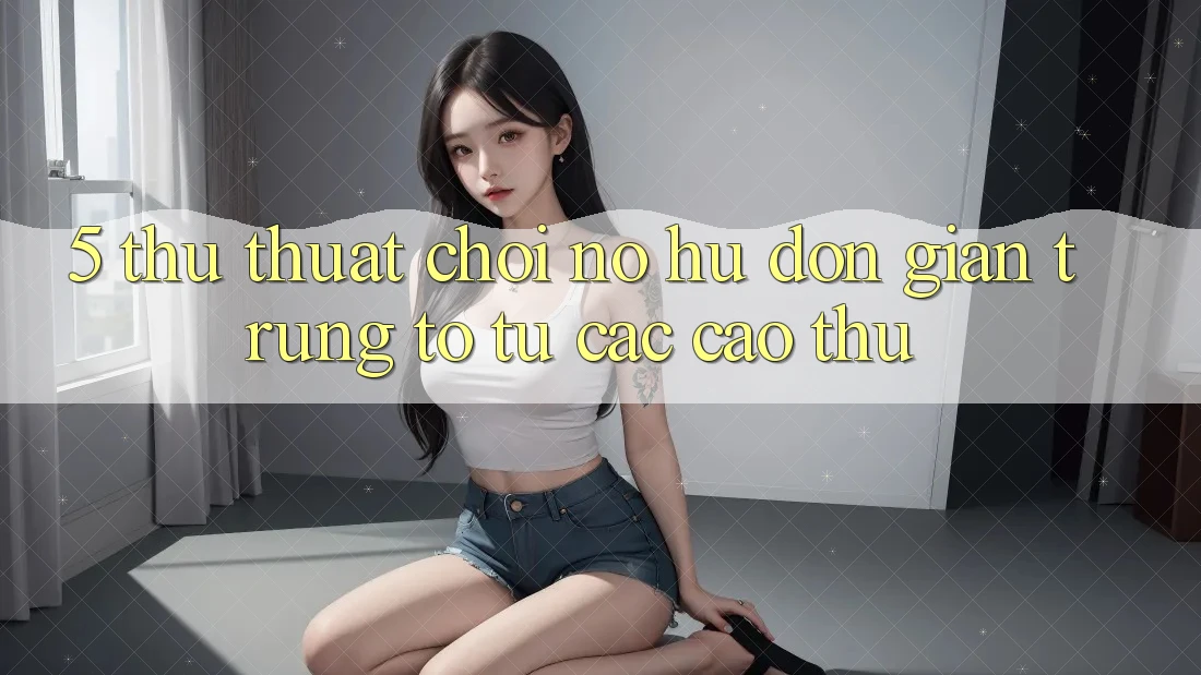 5. Thủ thuật Chơi Nổ Hũ Đơn giản Trúng To Từ Các Cao Thủ 5. Thủ thuật Chơi Nổ Hũ Đơn giản Trúng To Từ Các Cao Thủ