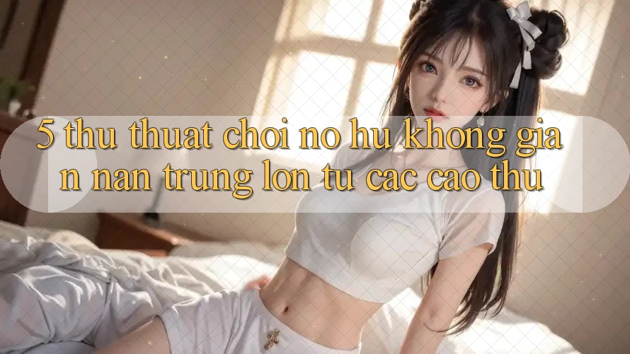 5. Thủ thuật Chơi Nổ Hũ Không gian nan Trúng Lớn Từ Các Cao Thủ 5. Thủ thuật Chơi Nổ Hũ Không gian nan Trúng Lớn Từ Các Cao Thủ