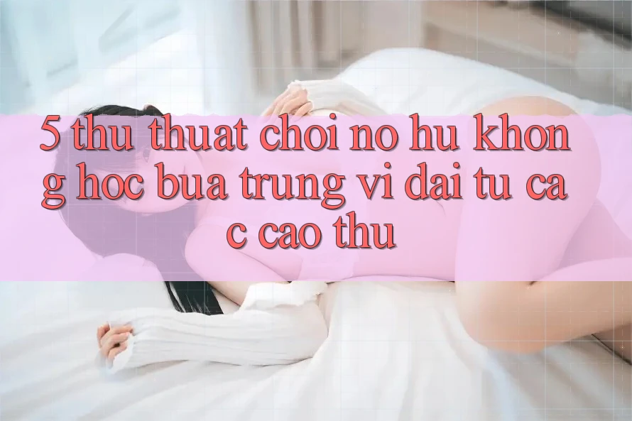 5. Thủ thuật Chơi Nổ Hũ Không hóc búa Trúng Vĩ đại Từ Các Cao Thủ 5. Thủ thuật Chơi Nổ Hũ Không hóc búa Trúng Vĩ đại Từ Các Cao Thủ